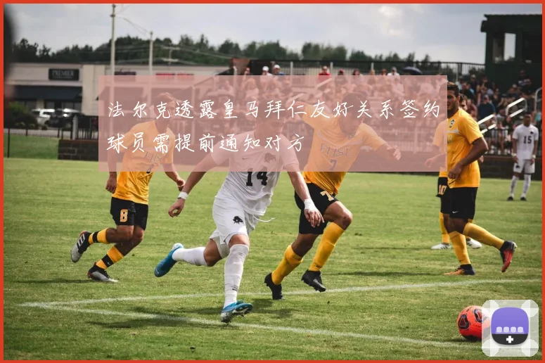法尔克透露皇马拜仁友好关系签约球员需提前通知对方