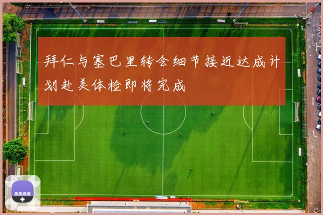 拜仁与塞巴里转会细节接近达成计划赴美体检即将完成
