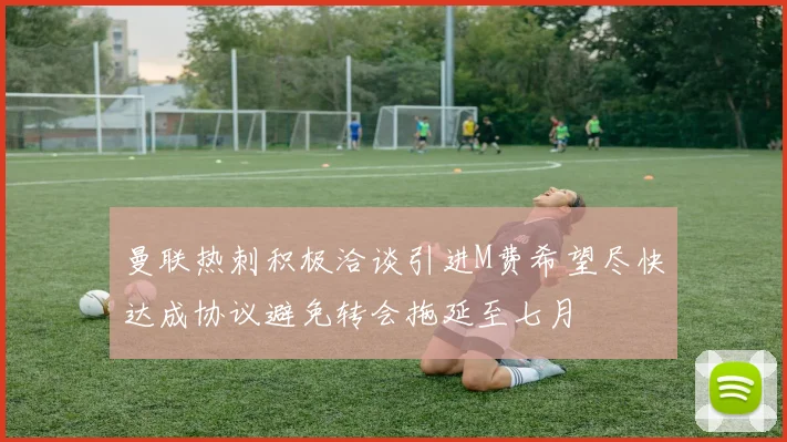 曼联热刺积极洽谈引进M费希望尽快达成协议避免转会拖延至七月