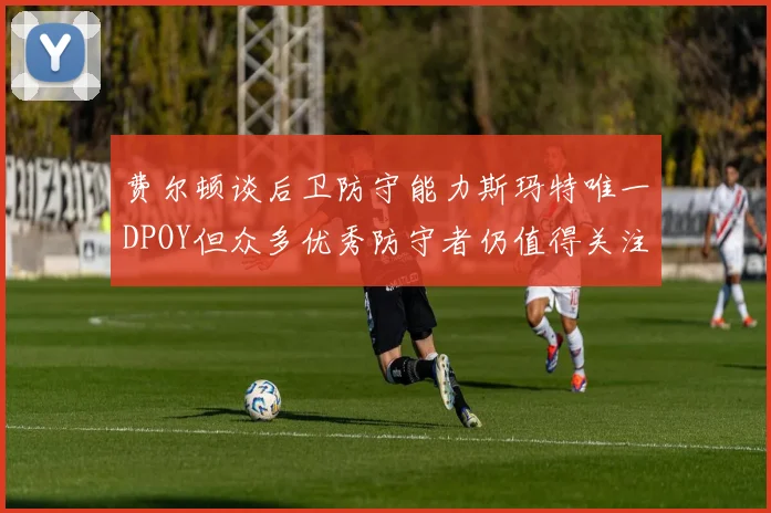 费尔顿谈后卫防守能力斯玛特唯一DPOY但众多优秀防守者仍值得关注
