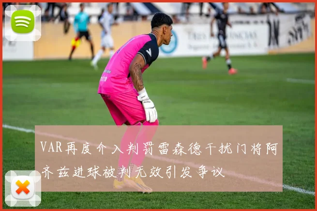 VAR再度介入判罚雷森德干扰门将阿齐兹进球被判无效引发争议