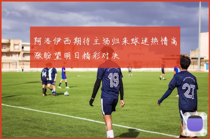 阿洛伊西期待主场归来球迷热情高涨盼望明日精彩对决