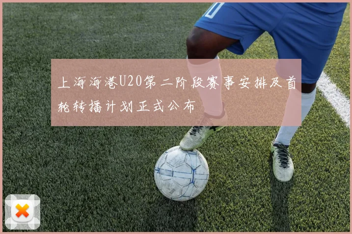 上海海港U20第二阶段赛事安排及首轮转播计划正式公布