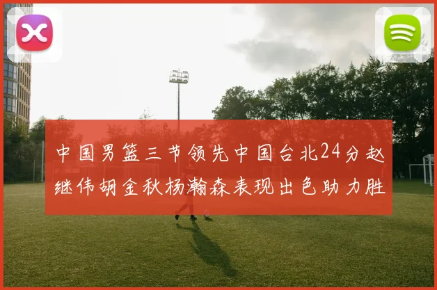 中国男篮三节领先中国台北24分赵继伟胡金秋杨瀚森表现出色助力胜利