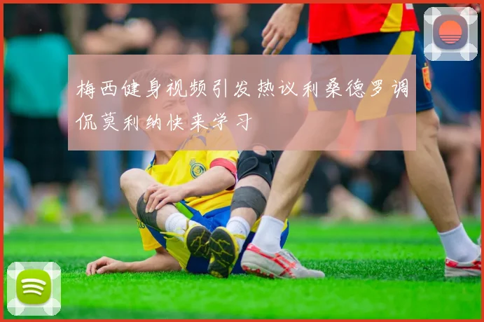 梅西健身视频引发热议利桑德罗调侃莫利纳快来学习