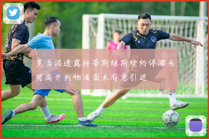 罗马诺透露柯蒂斯琼斯续约停滞或将离开利物浦国米有意引进
