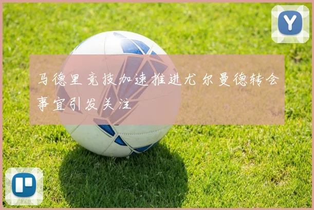 马德里竞技加速推进尤尔曼德转会事宜引发关注
