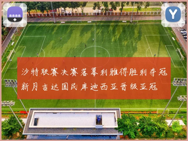 沙特联赛决赛落幕利雅得胜利夺冠新月吉达国民库迪西亚晋级亚冠