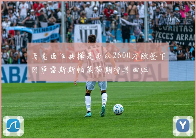 马竞面临抉择是否以2600万欧签下冈萨雷斯斯帕莱蒂期待其回归