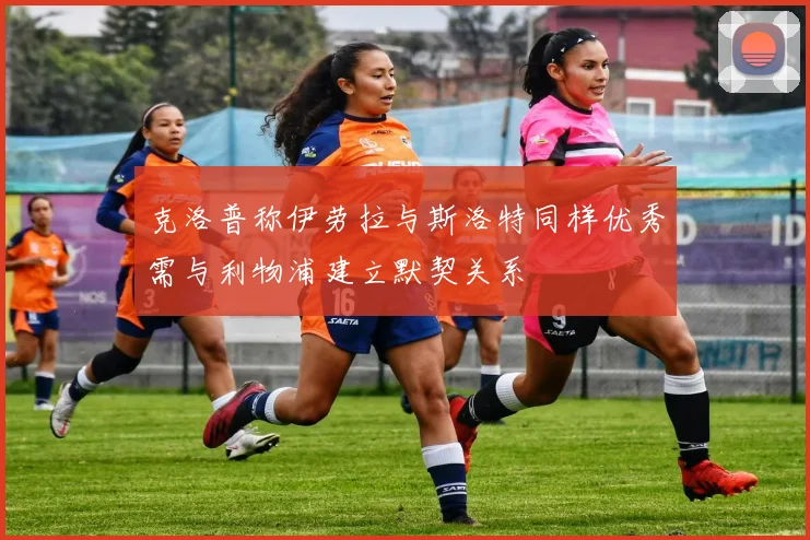 克洛普称伊劳拉与斯洛特同样优秀需与利物浦建立默契关系
