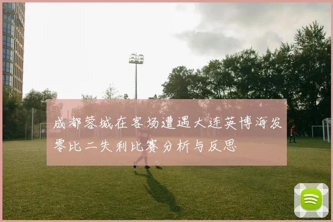 成都蓉城在客场遭遇大连英博海发零比二失利比赛分析与反思