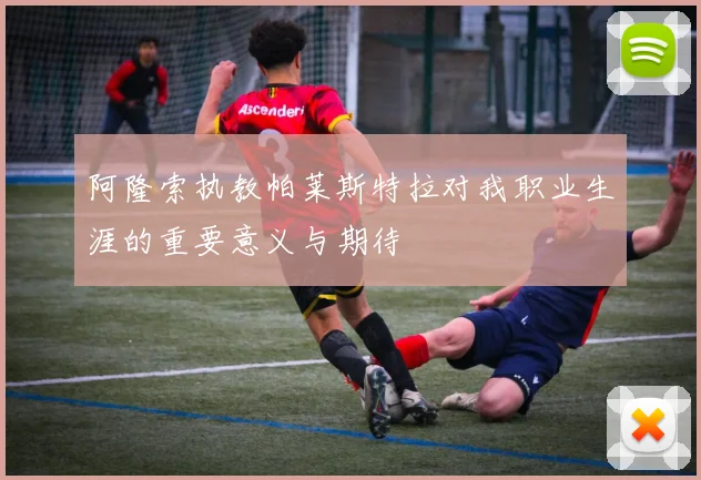 阿隆索执教帕莱斯特拉对我职业生涯的重要意义与期待