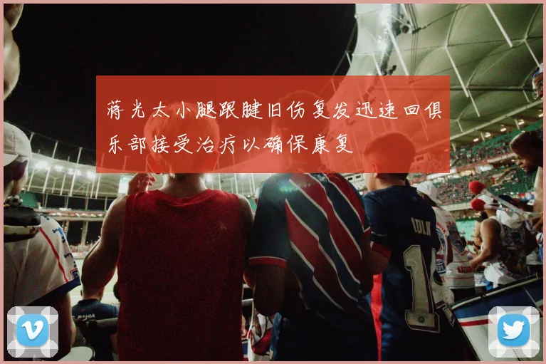 蒋光太小腿跟腱旧伤复发迅速回俱乐部接受治疗以确保康复