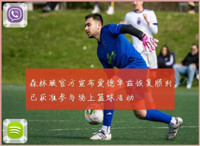 森林狼官方宣布爱德华兹恢复顺利已获准参与场上篮球活动